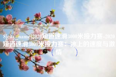 云南2020短道速滑3000米接力赛-2020短道速滑3000米接力赛：冰上的速度与激情