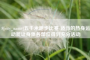 云南五千米跑步比赛-适当的热身运动能让身体各部位得到充分活动
