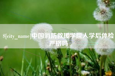 云南中国消防救援学院入学后体检严格吗