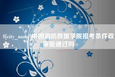 云南中国消防救援学院报考条件政审能通过吗