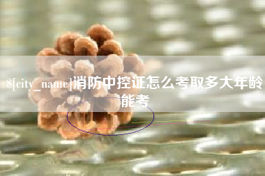 云南消防中控证怎么考取多大年龄能考